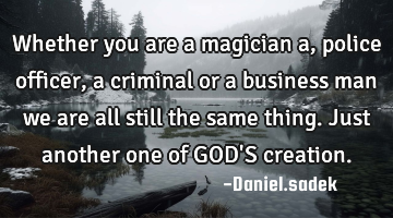 Whether you are a magician a, police officer, a criminal or a business man we are all still the