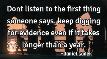 Dont listen to the first thing someone says. keep digging for evidence even if it takes longer than