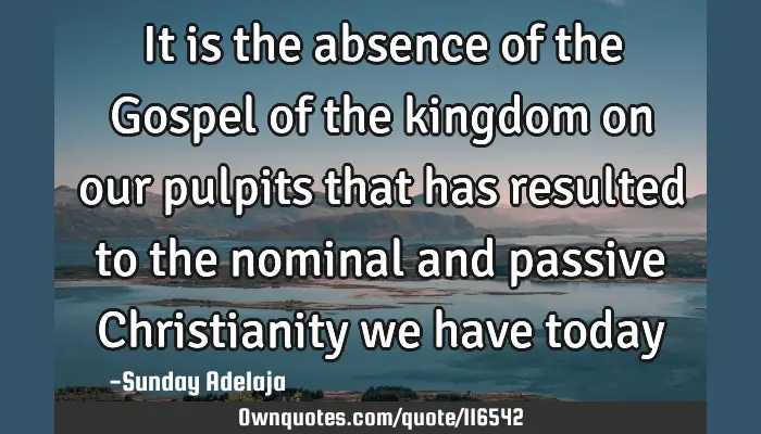 It Is The Absence Of The Gospel Of The Kingdom On Our Pulpits Ownquotes Com