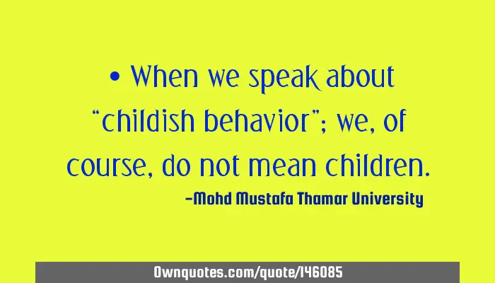 When we speak about “childish behavior”; we, of course,: 