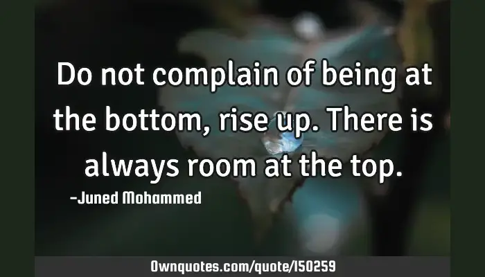 Do Not Complain Of Being At The Bottom Rise Up There Is