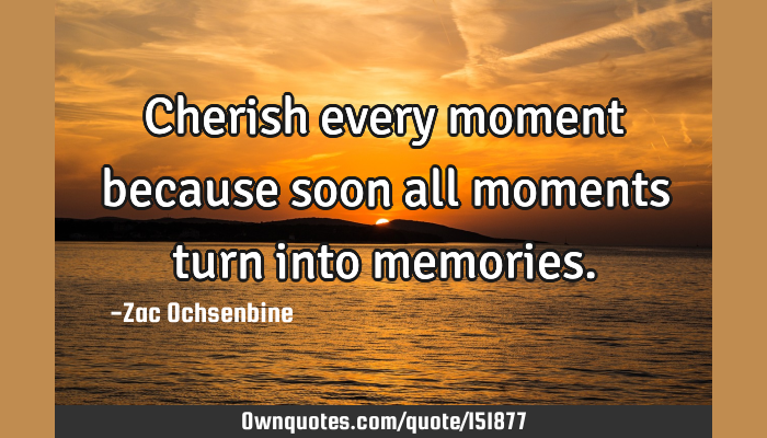 Cherishing Every Moment Quotes Cherish Every Moment Because Soon All Moments Turn Into: Ownquotes.com