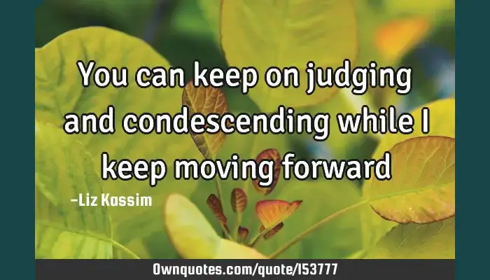 You Can Keep On Judging And Condescending While I Keep Moving Ownquotes Com