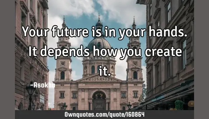 Your Future Is In Your Hands It Depends How You Create It Ownquotes Com