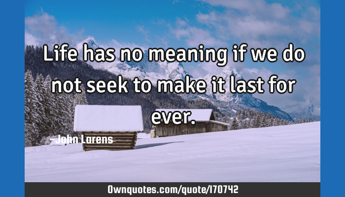 Life Has No Meaning If We Do Not Seek To Make It Last For Ever Ownquotes Com