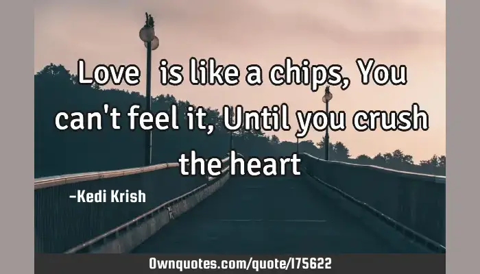 Love Is Like A Chips You Can T Feel It Until You Crush Ownquotes Com