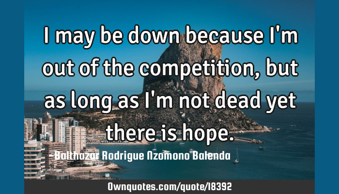 I May Be Down Because I M Out Of The Competition But As Long Ownquotes Com