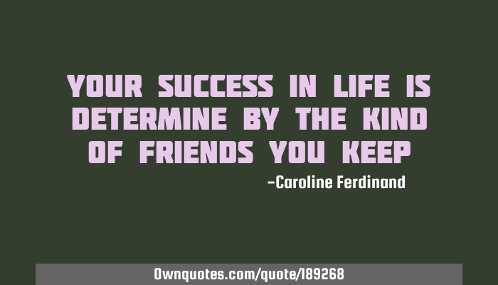 Your Success In Life Is Determine By The Kind Of Friends You: Ownquotes.com