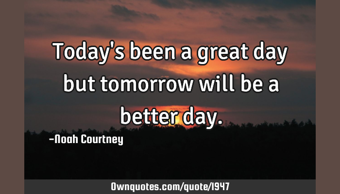Today Will Be A Better Day Today's Been A Great Day But Tomorrow Will Be A Better Day.: Ownquotes.com