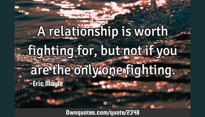 Relationship Worth Fighting For Quotes A Relationship Is Worth Fighting For, But Not If You Are The: Ownquotes.com