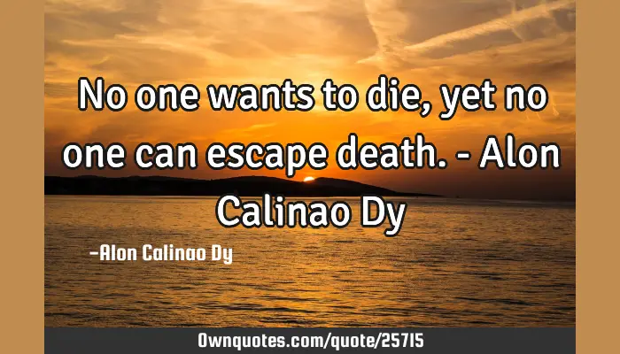 No One Wants To Die Yet No One Can Escape Death Alon Calinao Ownquotes Com