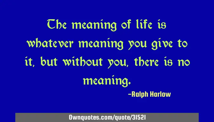 The Meaning Of Life Is Whatever Meaning You Give To It But Ownquotes Com