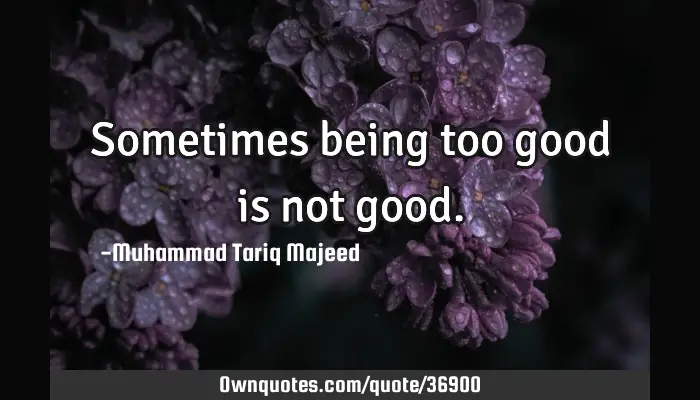 Sometimes Being Too Good Is Not Good Ownquotes Com