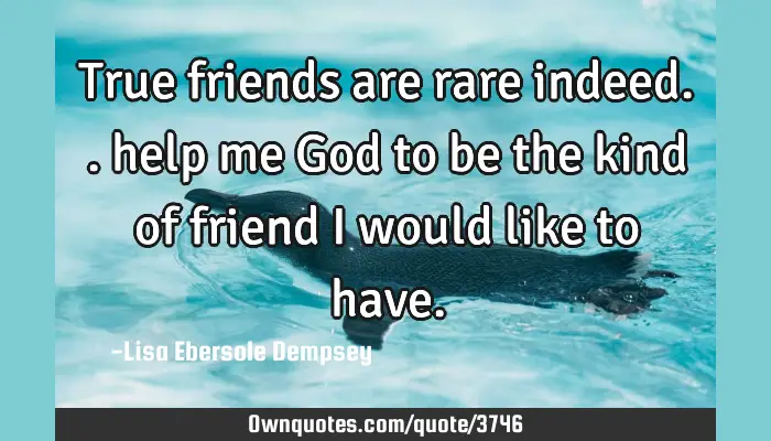 True Friends Are Rare Indeed Help Me God To Be The Kind Of