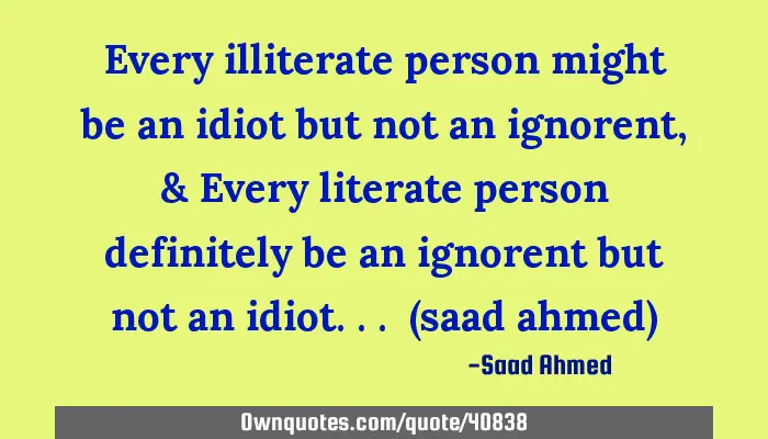 Every illiterate person might be an idiot but not an ignorent, &:  