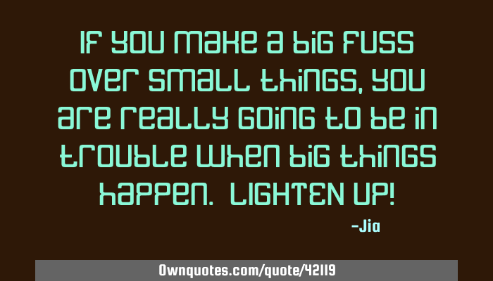 If You Make A Big Fuss Over Small Things You Are Really Going Ownquotes Com