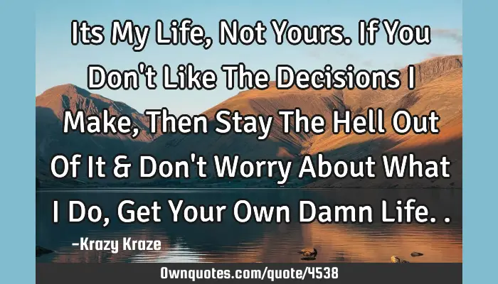 Its My Life Not Yours If You Don T Like The Decisions I Make Ownquotes Com