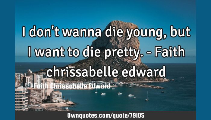 I Don T Wanna Die Young But I Want To Die Pretty Faith Ownquotes Com