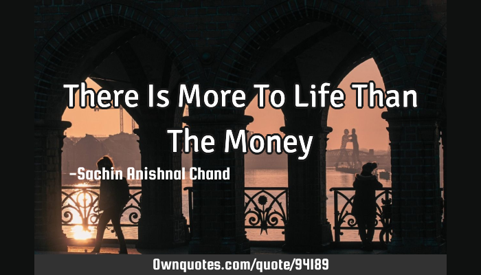 There Is More To Life Than The Money Ownquotes Com
